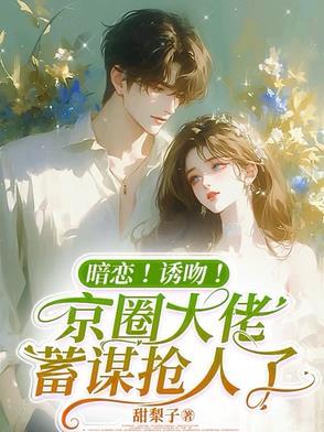 蓄谋已久!京圈太子爷竟暗恋我
