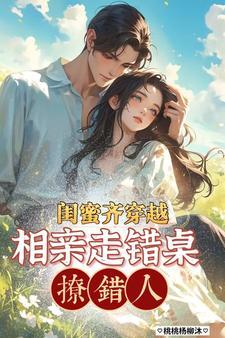 闺蜜齐穿越,相亲走错桌,撩错人